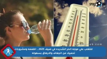 للتغلب على موجة الحر الشديدة في صيف 2025.. أطعمة ومشروبات تحميك من الجفاف والإرهاق بسهولة